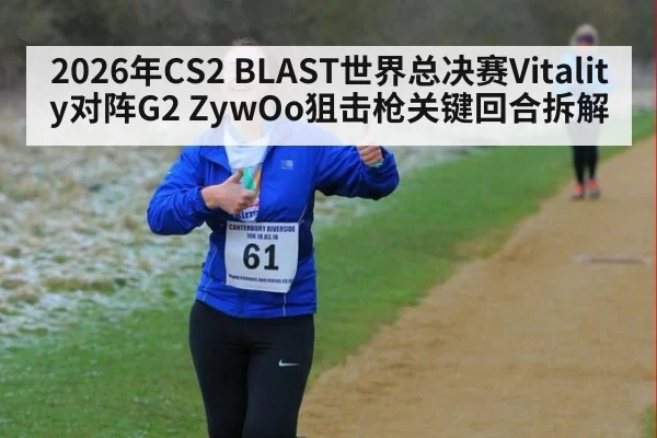 2026年CS2 BLAST世界总决赛Vitality对阵G2 ZywOo狙击枪关键回合拆解