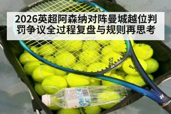 2026英超阿森纳对阵曼城越位判罚争议全过程复盘与规则再思考